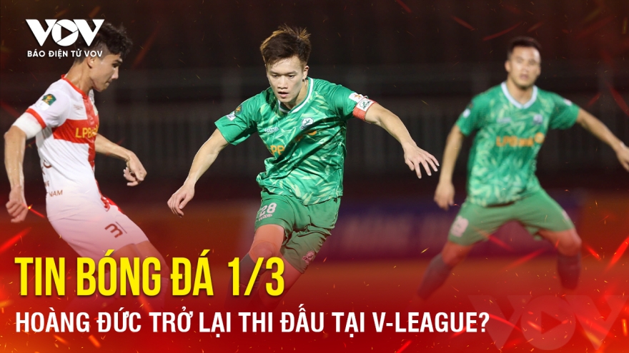 Tin bóng đá 1-3: Hoàng Đức trở lại thi đấu tại V-League?